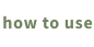 how to use